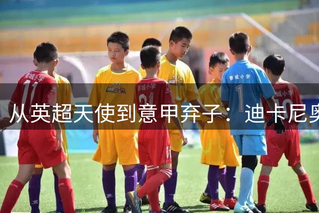 从英超天使到意甲弃子：迪卡尼奥的双面足球人生