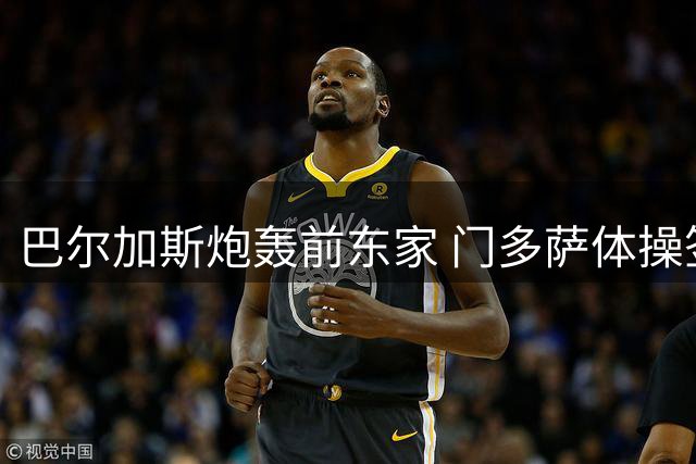 巴尔加斯炮轰前东家 门多萨体操签约引热议
