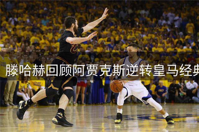滕哈赫回顾阿贾克斯逆转皇马经典战役