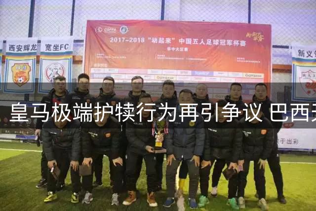 皇马极端护犊行为再引争议 巴西天才任性付出代价
