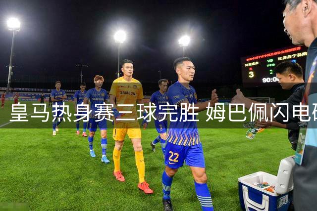 皇马热身赛三球完胜 姆巴佩闪电破门助球队告捷