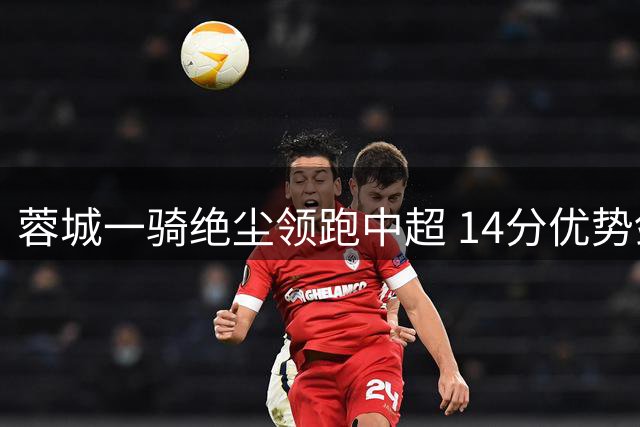 蓉城一骑绝尘领跑中超 14分优势剑指冠军