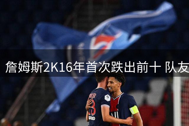 詹姆斯2K16年首次跌出前十 队友出生前他已霸榜
