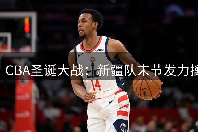 CBA圣诞大战：新疆队末节发力擒广厦 法尔两双定胜局